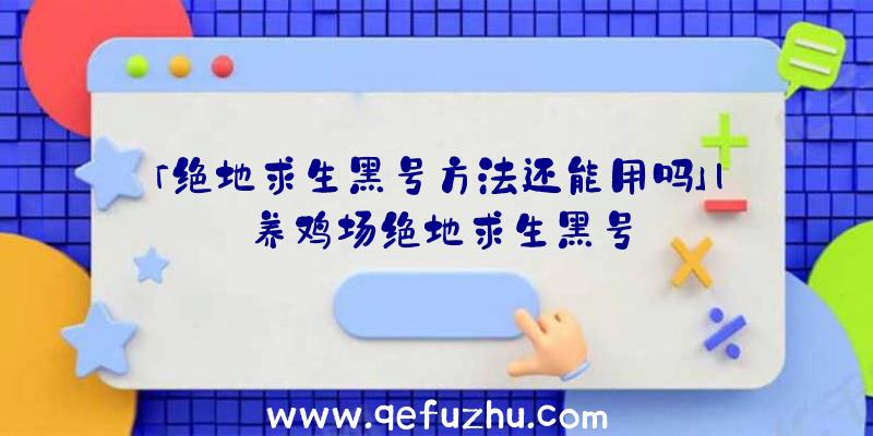 「绝地求生黑号方法还能用吗」|养鸡场绝地求生黑号